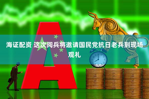 海证配资 这次阅兵将邀请国民党抗日老兵到现场观礼