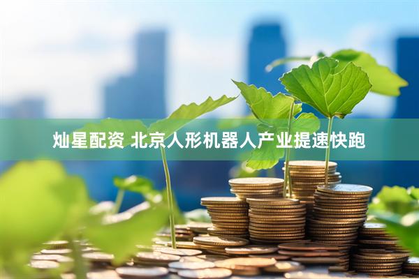 灿星配资 北京人形机器人产业提速快跑