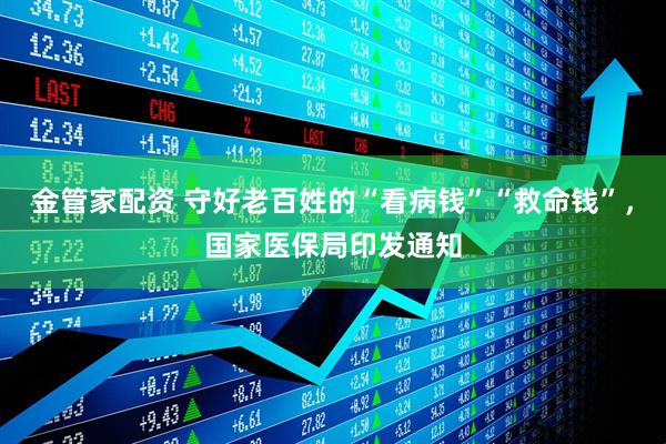 金管家配资 守好老百姓的“看病钱”“救命钱”，国家医保局印发通知