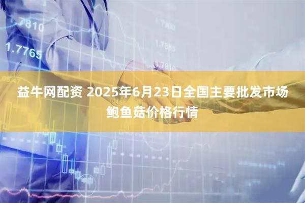 益牛网配资 2025年6月23日全国主要批发市场鲍鱼菇价格行情