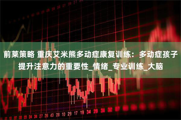 前莱策略 重庆艾米熊多动症康复训练：多动症孩子提升注意力的重要性_情绪_专业训练_大脑