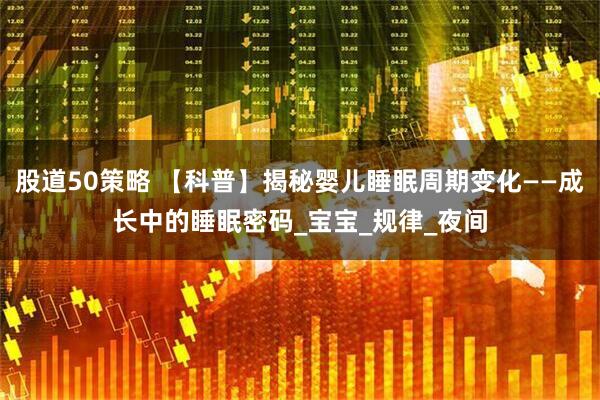 股道50策略 【科普】揭秘婴儿睡眠周期变化——成长中的睡眠密码_宝宝_规律_夜间