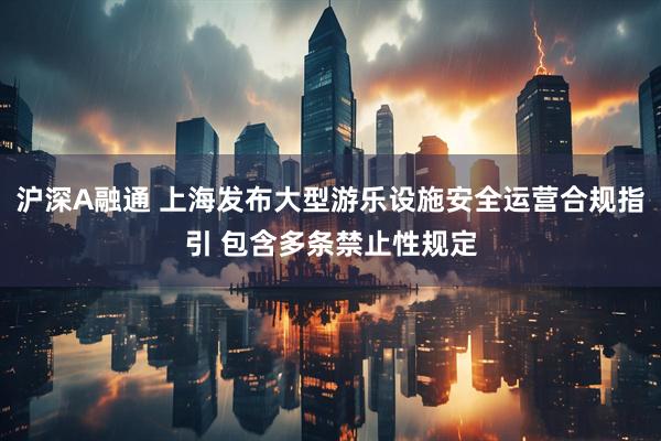 沪深A融通 上海发布大型游乐设施安全运营合规指引 包含多条禁止性规定