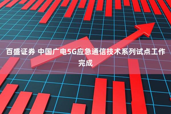 百盛证券 中国广电5G应急通信技术系列试点工作完成