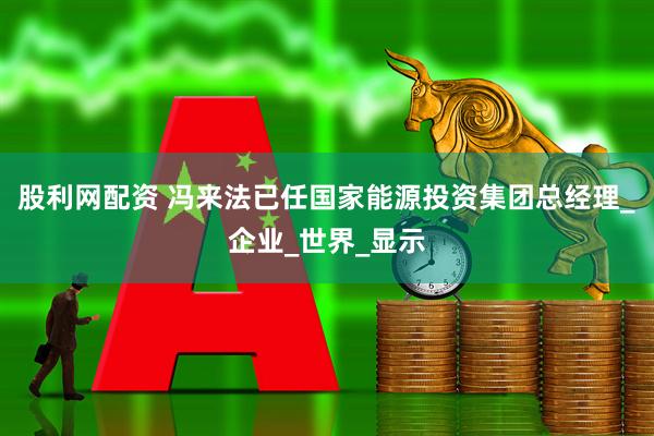 股利网配资 冯来法已任国家能源投资集团总经理_企业_世界_显示