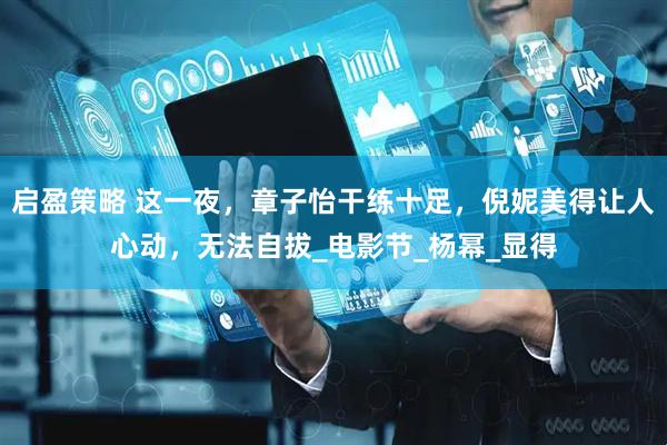 启盈策略 这一夜，章子怡干练十足，倪妮美得让人心动，无法自拔_电影节_杨幂_显得