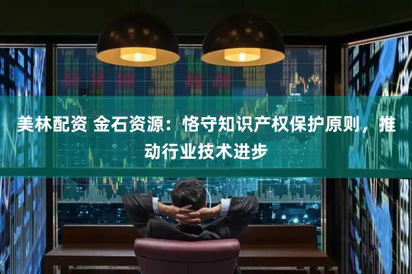 美林配资 金石资源：恪守知识产权保护原则，推动行业技术进步