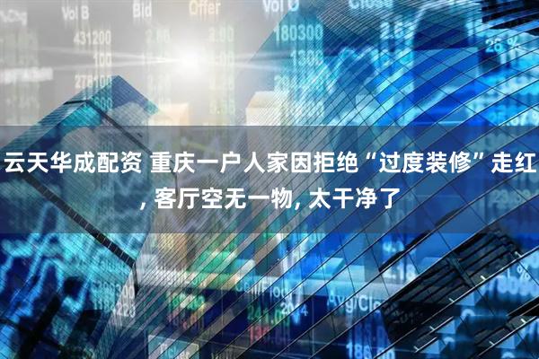 云天华成配资 重庆一户人家因拒绝“过度装修”走红, 客厅空无一物, 太干净了