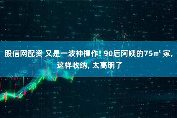 股信网配资 又是一波神操作! 90后阿姨的75㎡ 家, 这样收纳, 太高明了
