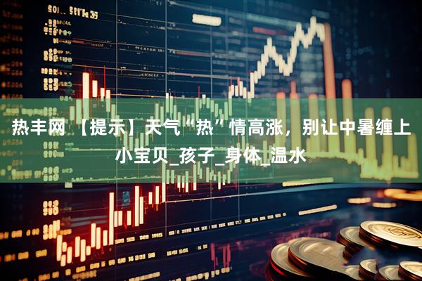 热丰网 【提示】天气“热”情高涨，别让中暑缠上小宝贝_孩子_身体_温水