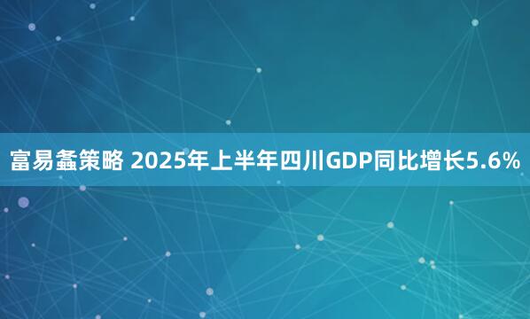 富易螽策略 2025年上半年四川GDP同比增长5.6%