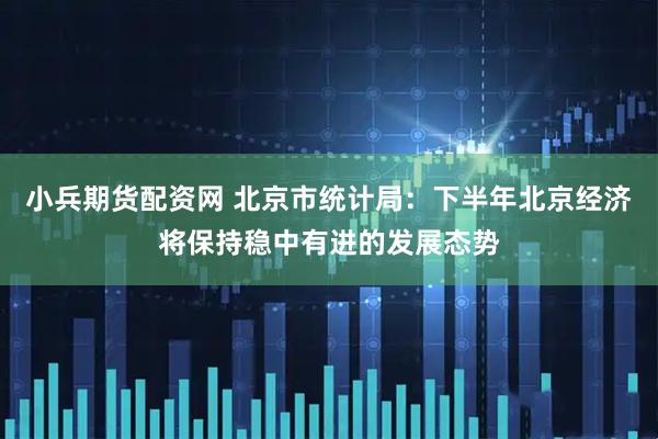 小兵期货配资网 北京市统计局：下半年北京经济将保持稳中有进的发展态势