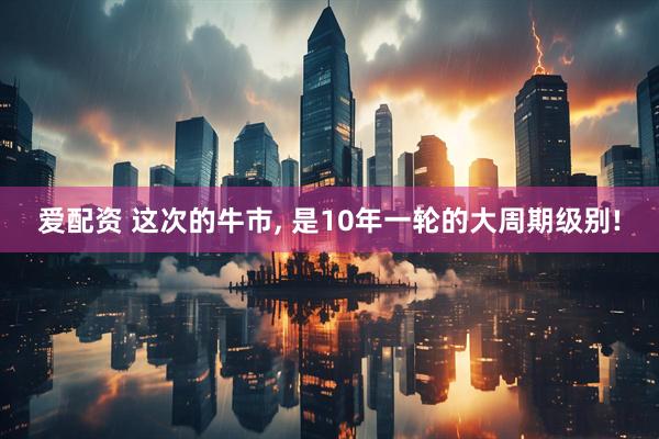 爱配资 这次的牛市, 是10年一轮的大周期级别!