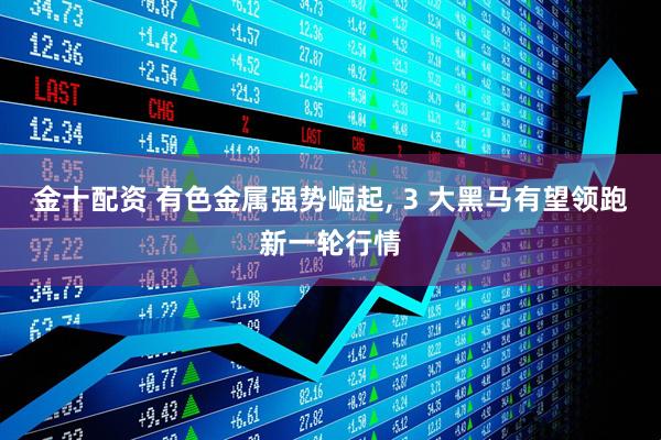 金十配资 有色金属强势崛起, 3 大黑马有望领跑新一轮行情