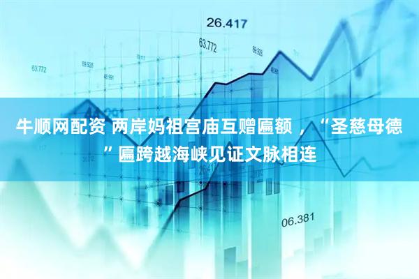 牛顺网配资 两岸妈祖宫庙互赠匾额 ，“圣慈母德”匾跨越海峡见证文脉相连