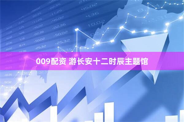 009配资 游长安十二时辰主题馆