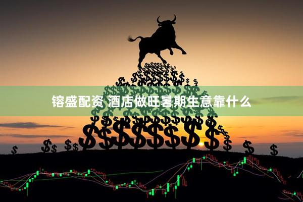 镕盛配资 酒店做旺暑期生意靠什么