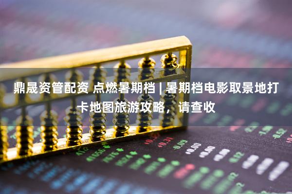 鼎晟资管配资 点燃暑期档 | 暑期档电影取景地打卡地图旅游攻略，请查收