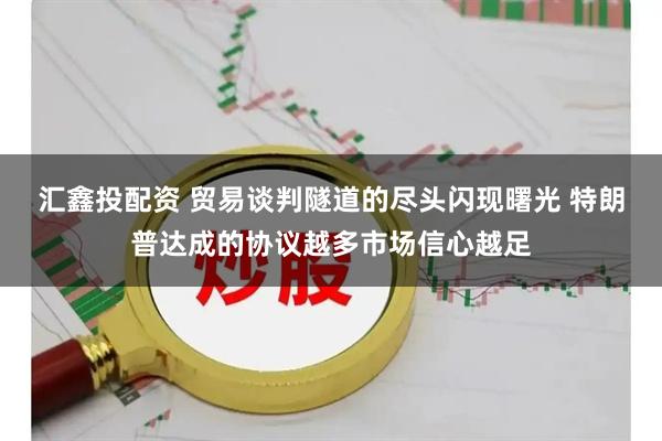 汇鑫投配资 贸易谈判隧道的尽头闪现曙光 特朗普达成的协议越多市场信心越足