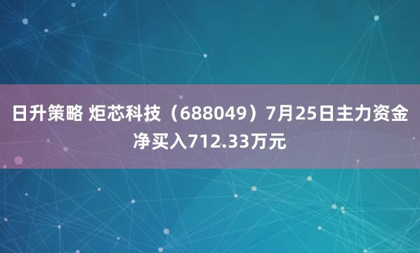 日升策略 炬芯科技（688049）7月25日主力资金净买入712.33万元