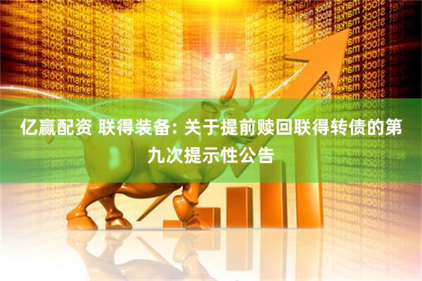 亿赢配资 联得装备: 关于提前赎回联得转债的第九次提示性公告