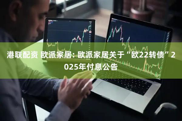 港联配资 欧派家居: 欧派家居关于“欧22转债”2025年付息公告