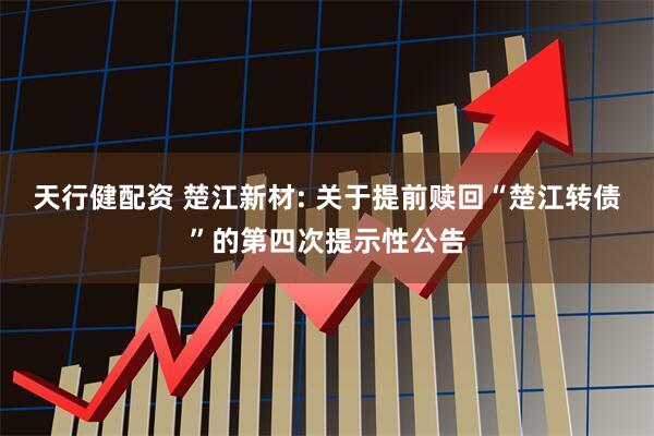 天行健配资 楚江新材: 关于提前赎回“楚江转债”的第四次提示性公告