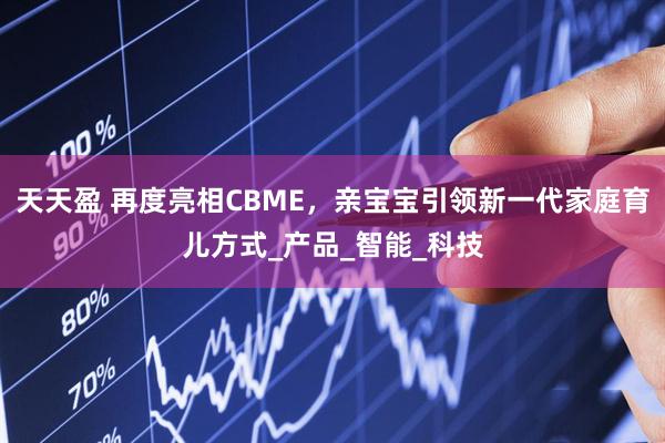天天盈 再度亮相CBME，亲宝宝引领新一代家庭育儿方式_产品_智能_科技