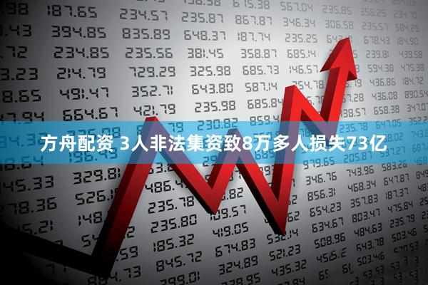 方舟配资 3人非法集资致8万多人损失73亿