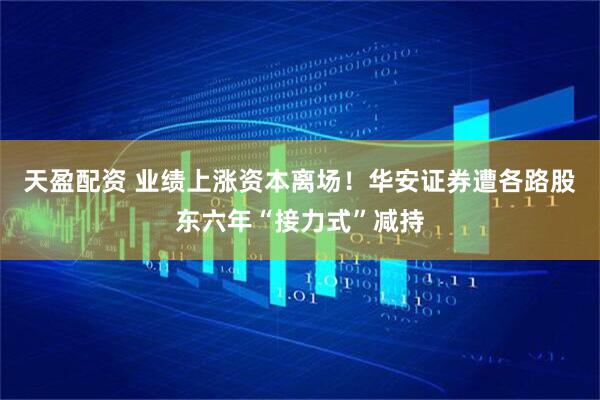 天盈配资 业绩上涨资本离场！华安证券遭各路股东六年“接力式”减持