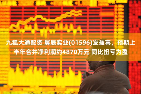 九狐大通配资 翼辰实业(01596)发盈喜，预期上半年合并净利润约4870万元 同比扭亏为盈