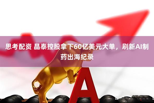 思考配资 晶泰控股拿下60亿美元大单，刷新AI制药出海纪录