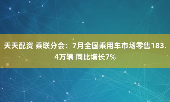 天天配资 乘联分会：7月全国乘用车市场零售183.4万辆 同比增长7%