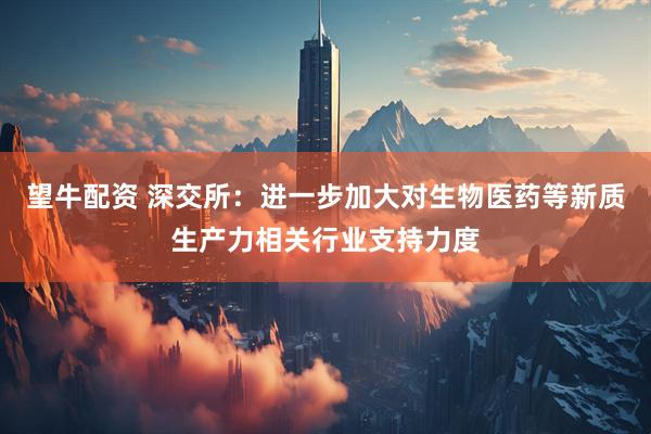 望牛配资 深交所：进一步加大对生物医药等新质生产力相关行业支持力度