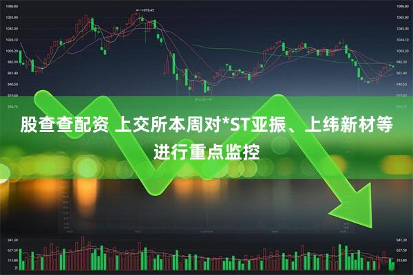股查查配资 上交所本周对*ST亚振、上纬新材等进行重点监控