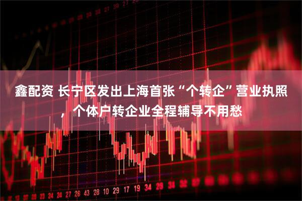 鑫配资 长宁区发出上海首张“个转企”营业执照，个体户转企业全程辅导不用愁