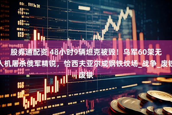 股券通配资 48小时9辆坦克被毁！乌军60架无人机屠杀俄军精锐，恰西夫亚尔成钢铁坟场_战争_废铁