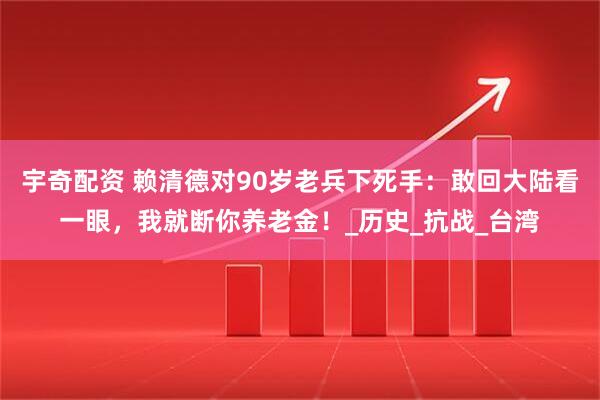 宇奇配资 赖清德对90岁老兵下死手：敢回大陆看一眼，我就断你养老金！_历史_抗战_台湾