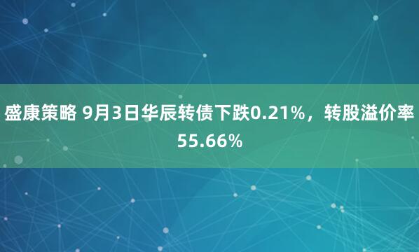 盛康策略 9月3日华辰转债下跌0.21%，转股溢价率55.66%