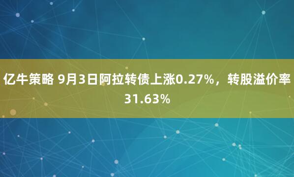 亿牛策略 9月3日阿拉转债上涨0.27%，转股溢价率31.63%