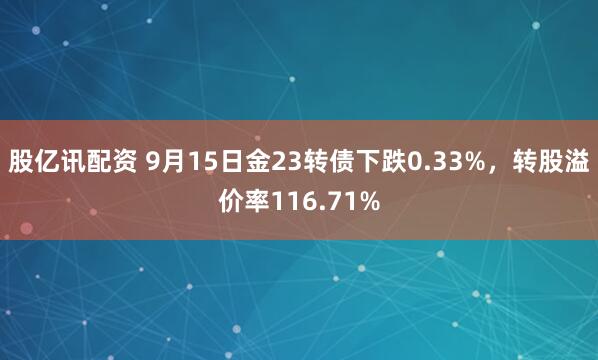 股亿讯配资 9月15日金23转债下跌0.33%，转股溢价率116.71%