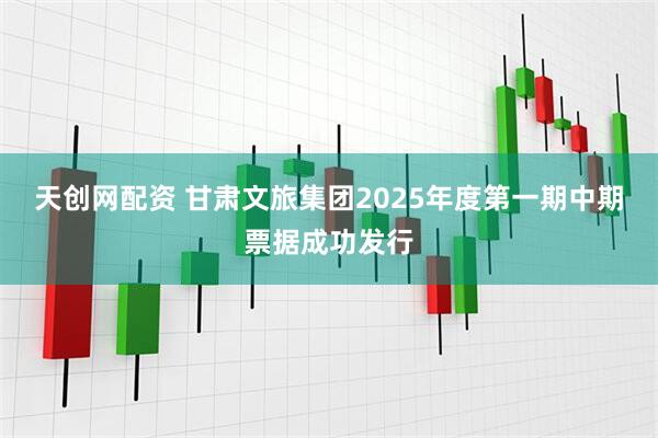 天创网配资 甘肃文旅集团2025年度第一期中期票据成功发行