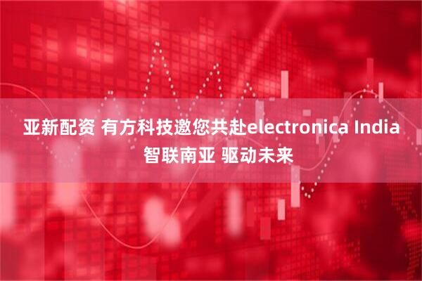 亚新配资 有方科技邀您共赴electronica India   智联南亚 驱动未来