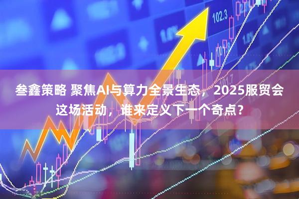 叁鑫策略 聚焦AI与算力全景生态，2025服贸会这场活动，谁来定义下一个奇点？