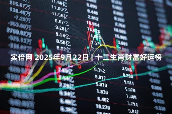 实倍网 2025年9月22日 | 十二生肖财富好运榜