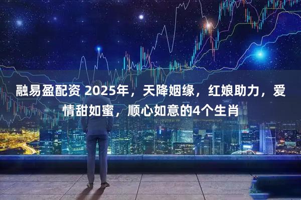 融易盈配资 2025年，天降姻缘，红娘助力，爱情甜如蜜，顺心如意的4个生肖