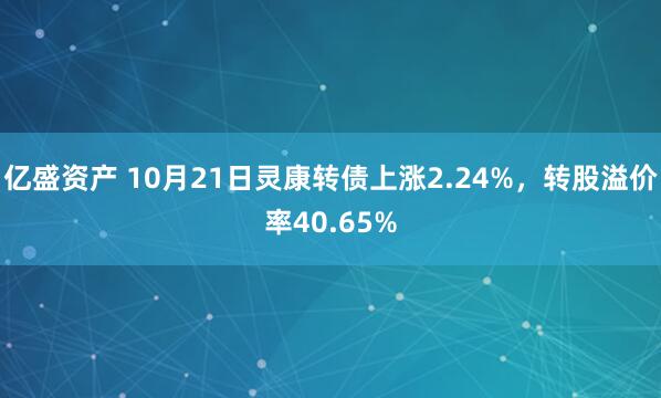亿盛资产 10月21日灵康转债上涨2.24%，转股溢价率40.65%