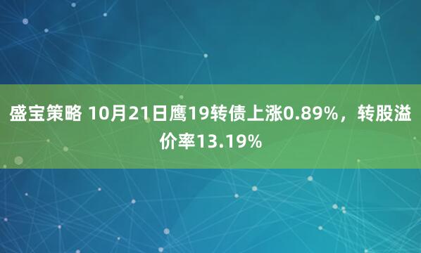 盛宝策略 10月21日鹰19转债上涨0.89%，转股溢价率13.19%