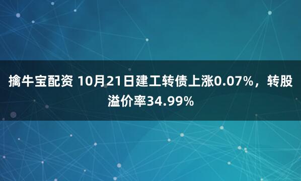 擒牛宝配资 10月21日建工转债上涨0.07%，转股溢价率34.99%