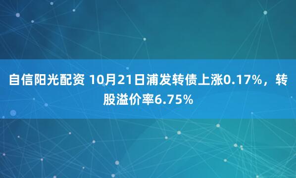 自信阳光配资 10月21日浦发转债上涨0.17%，转股溢价率6.75%